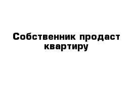 Собственник продаст квартиру 